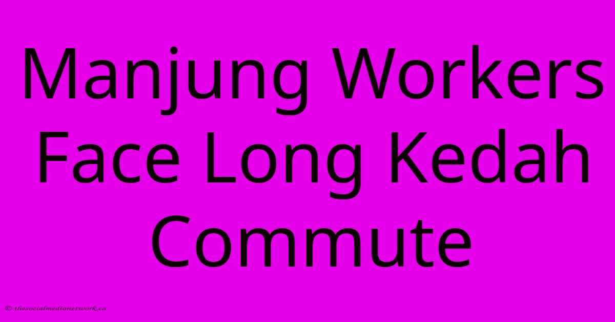 Manjung Workers Face Long Kedah Commute Manjung Workers Face Long Kedah Commute