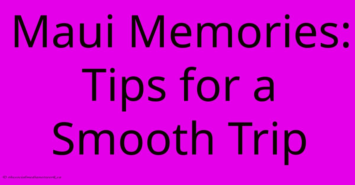 Maui Memories: Tips For A Smooth Trip Maui Memories: Tips For A Smooth Trip