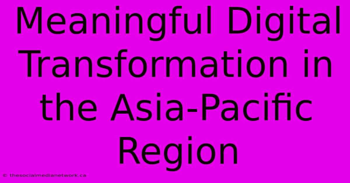 Meaningful Digital Transformation In The Asia-Pacific Region