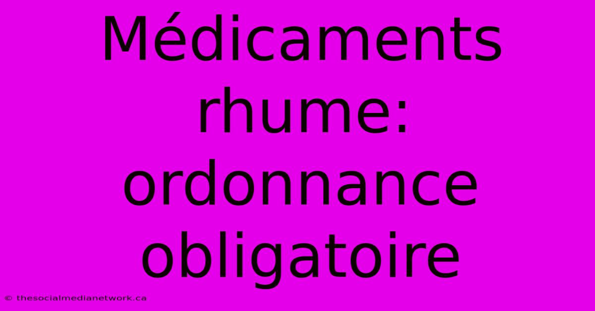 Médicaments Rhume: Ordonnance Obligatoire