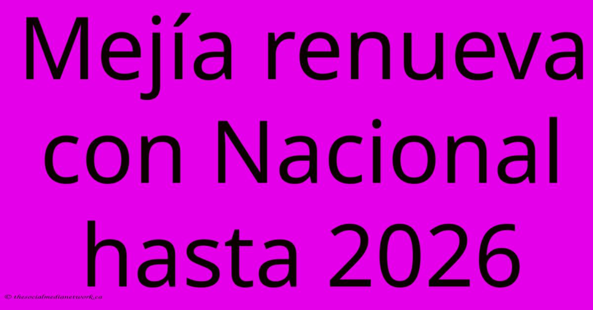 Mejía Renueva Con Nacional Hasta 2026 Mejía Renueva Con Nacional Hasta 2026