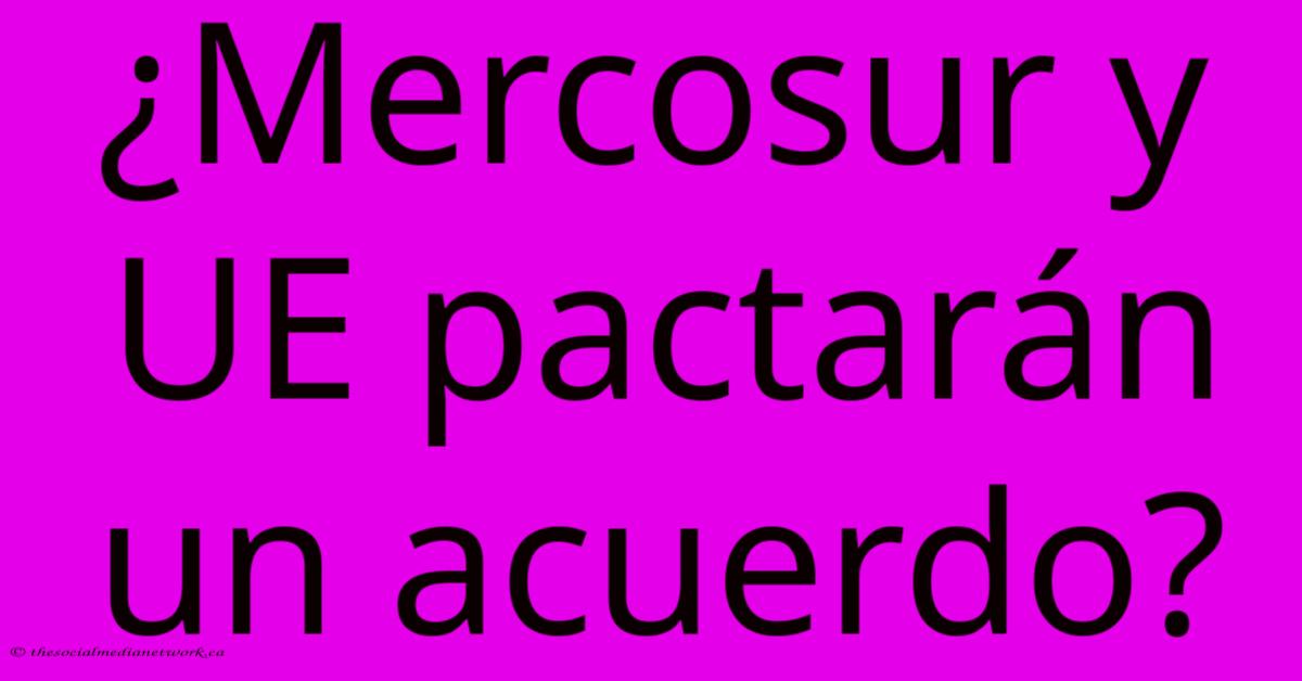 ¿Mercosur Y UE Pactarán Un Acuerdo? ¿Mercosur Y UE Pactarán Un Acuerdo?