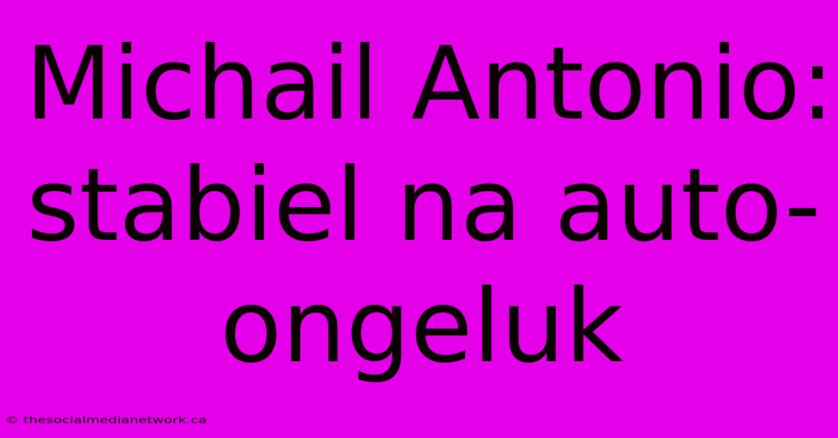 Michail Antonio: Stabiel Na Auto-ongeluk