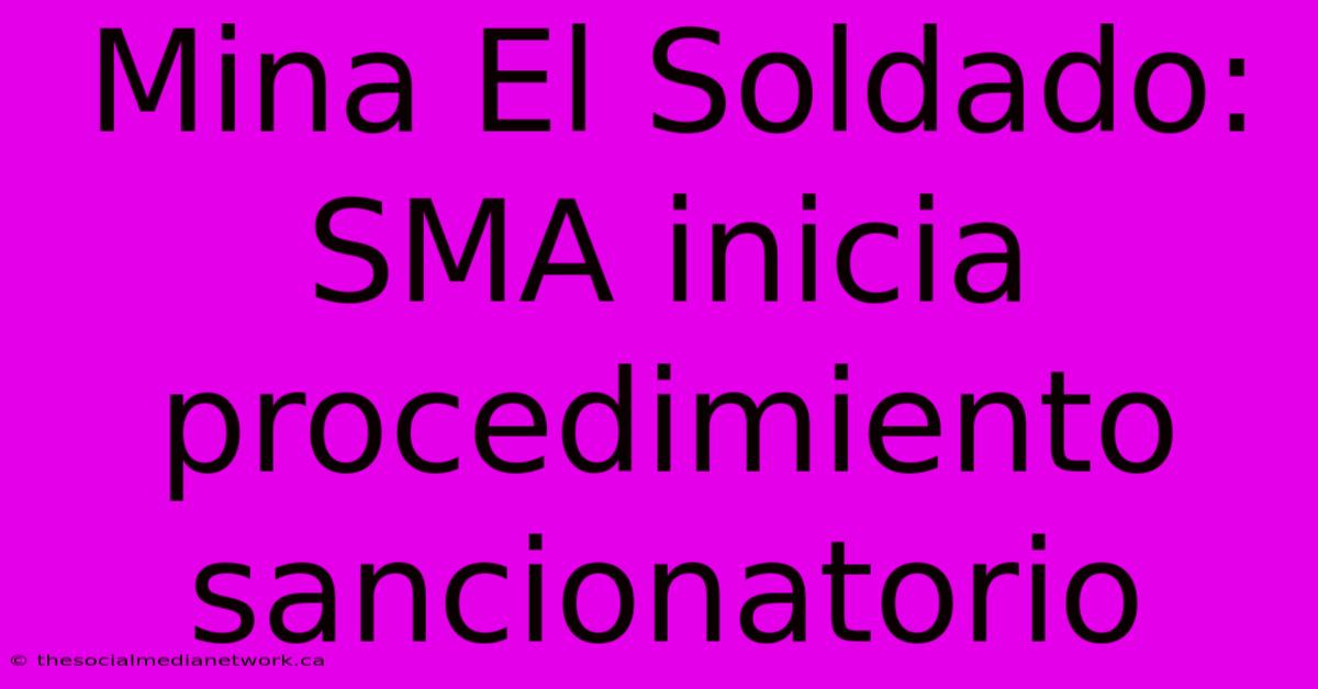 Mina El Soldado: SMA Inicia Procedimiento Sancionatorio