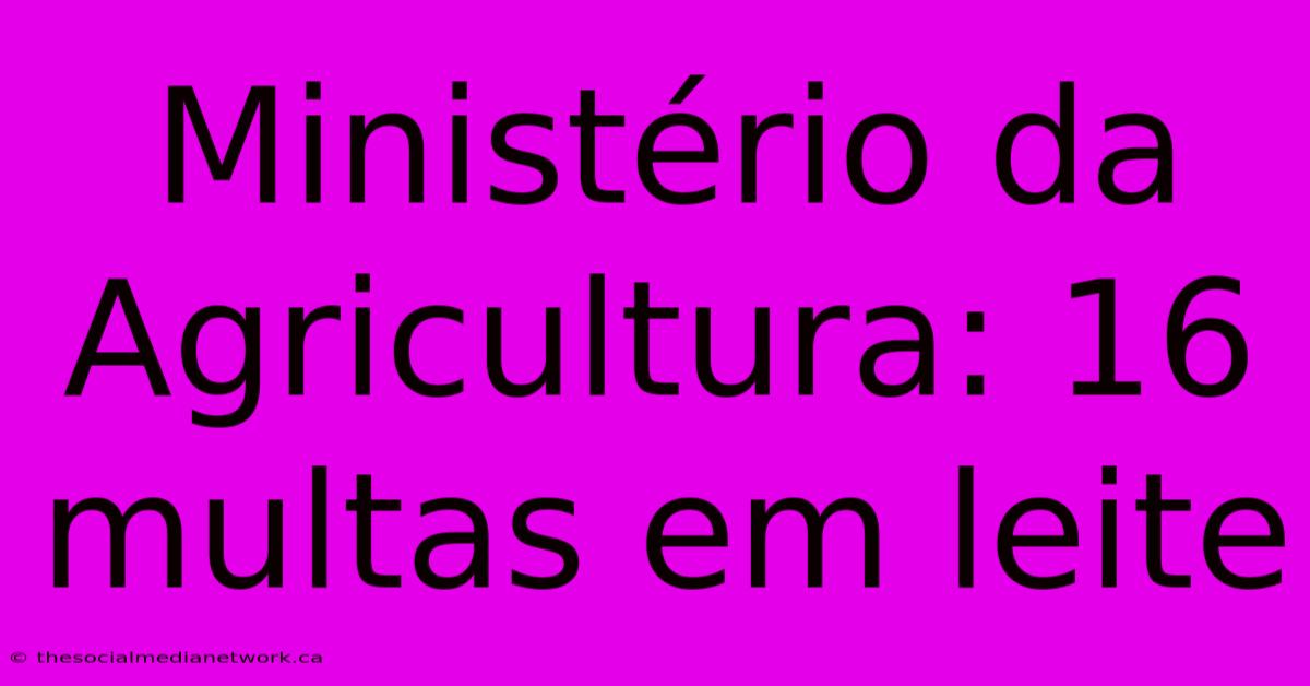 Ministério Da Agricultura: 16 Multas Em Leite