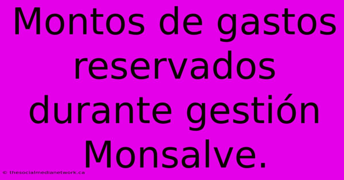 Montos De Gastos Reservados Durante Gestión Monsalve.