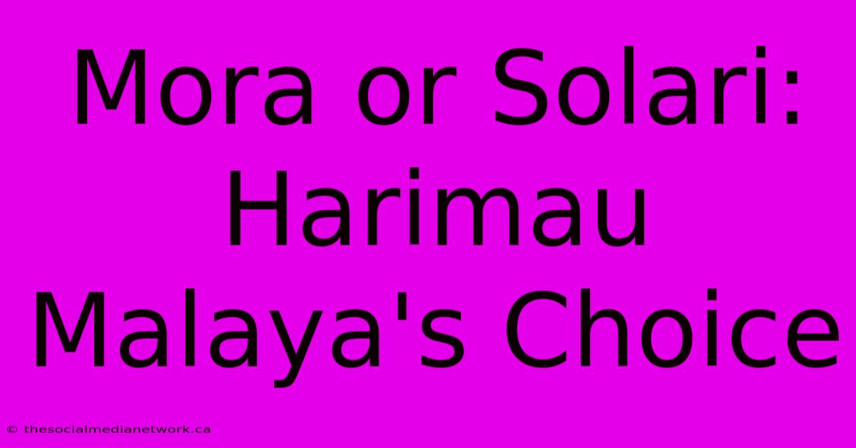 Mora Or Solari:  Harimau Malaya's Choice