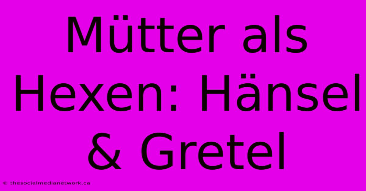 Mütter Als Hexen: Hänsel & Gretel