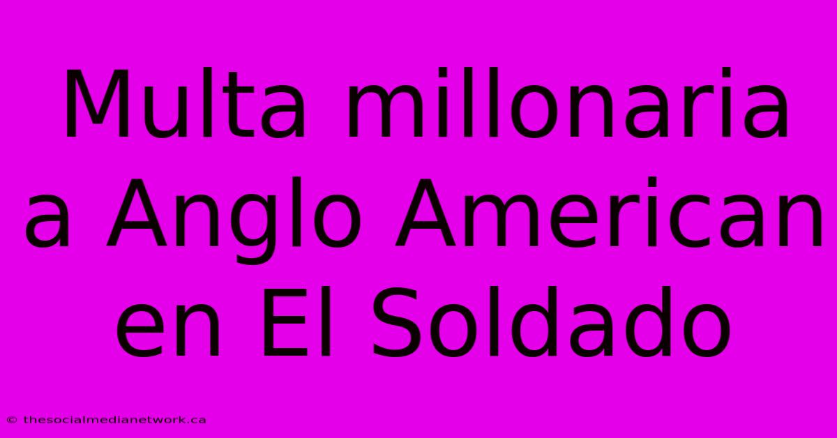 Multa Millonaria A Anglo American En El Soldado