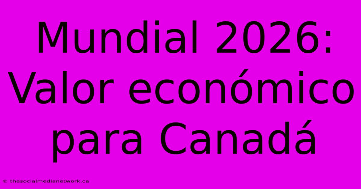 Mundial 2026: Valor Económico Para Canadá