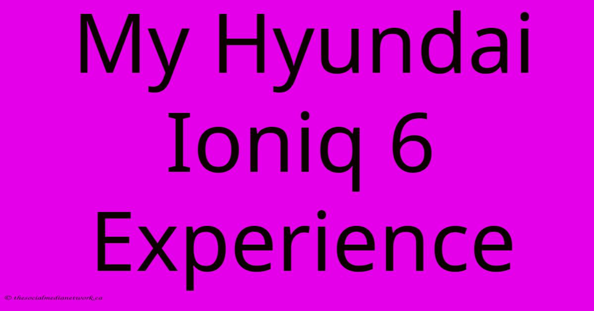 My Hyundai Ioniq 6 Experience My Hyundai Ioniq 6 Experience