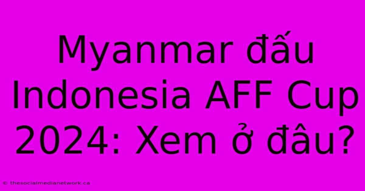 Myanmar Đấu Indonesia AFF Cup 2024: Xem Ở Đâu?