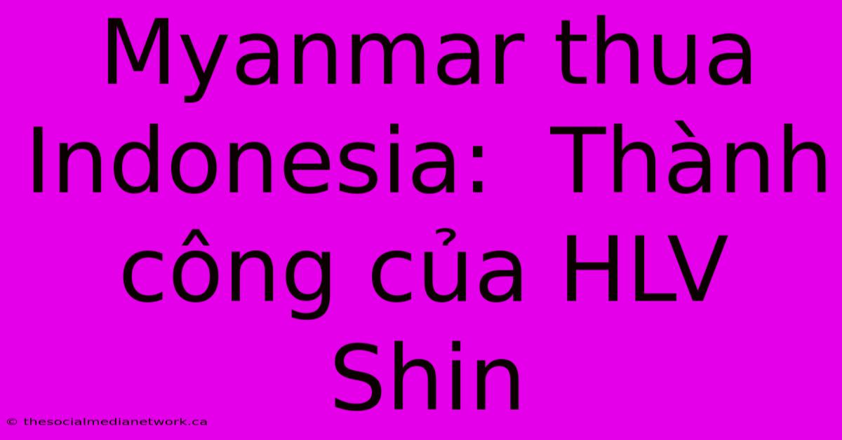 Myanmar Thua Indonesia:  Thành Công Của HLV Shin