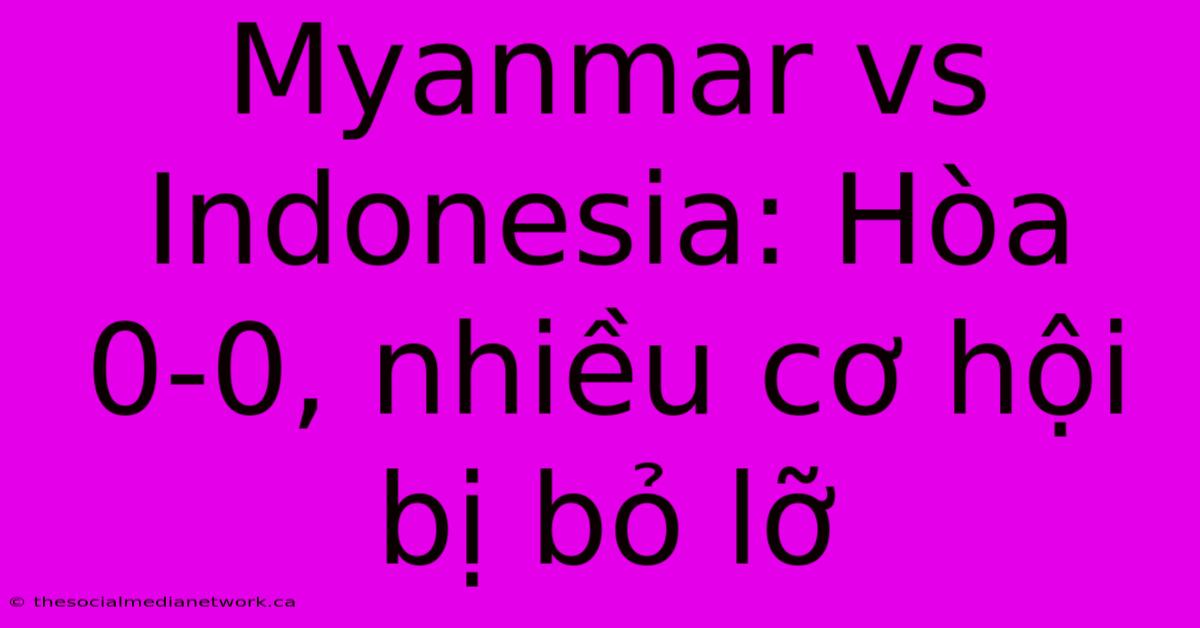 Myanmar Vs Indonesia: Hòa 0-0, Nhiều Cơ Hội Bị Bỏ Lỡ