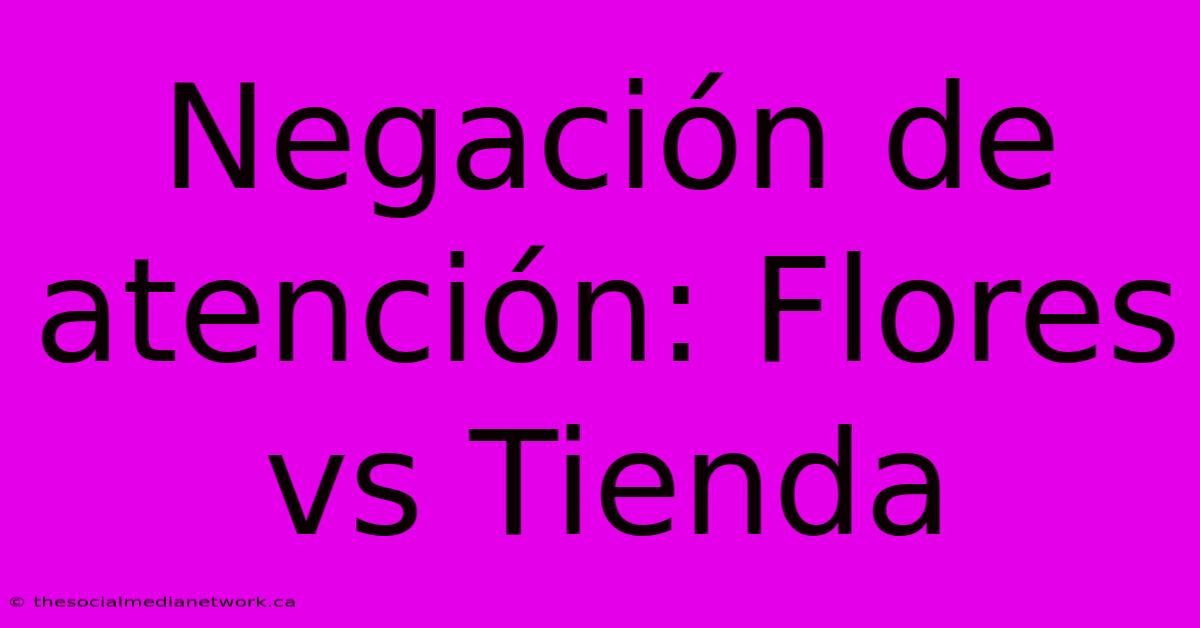 Negación De Atención: Flores Vs Tienda