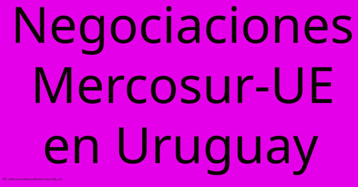 Negociaciones Mercosur-UE En Uruguay Negociaciones Mercosur-UE En Uruguay