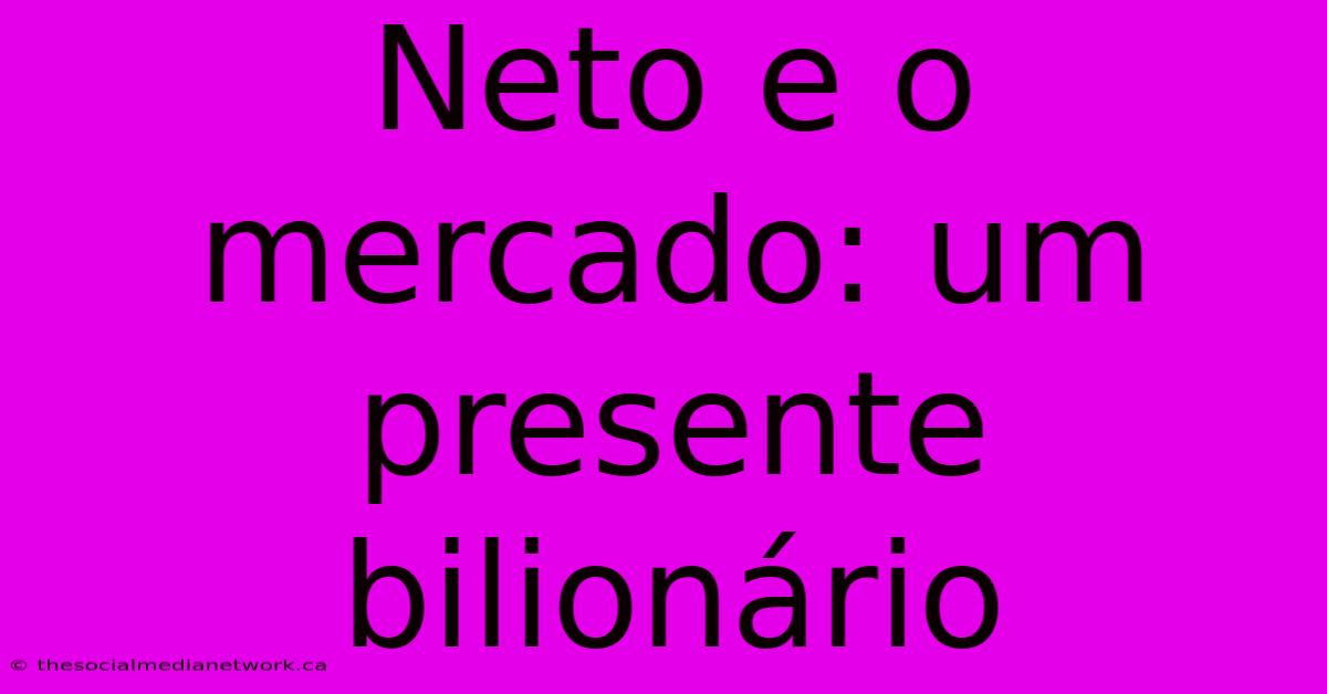 Neto E O Mercado: Um Presente Bilionário