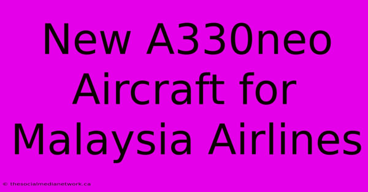 New A330neo Aircraft For Malaysia Airlines