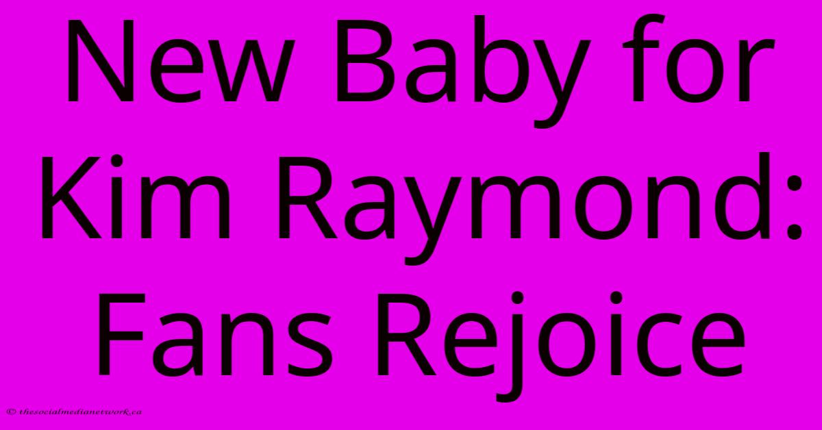 New Baby For Kim Raymond: Fans Rejoice New Baby For Kim Raymond: Fans Rejoice