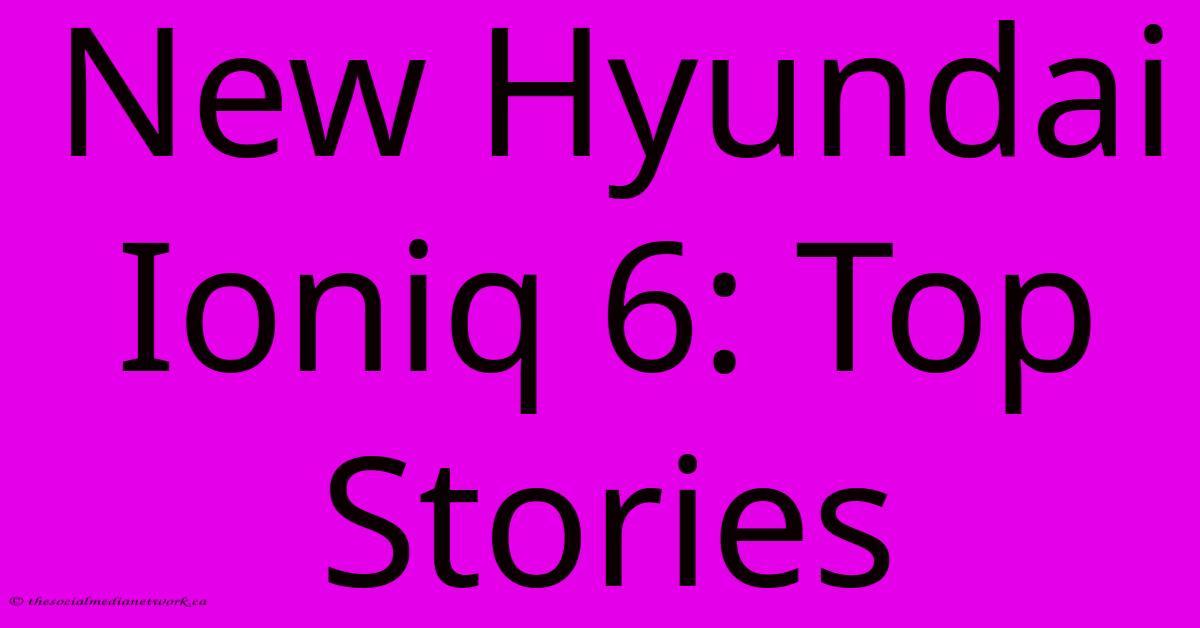 New Hyundai Ioniq 6: Top Stories New Hyundai Ioniq 6: Top Stories