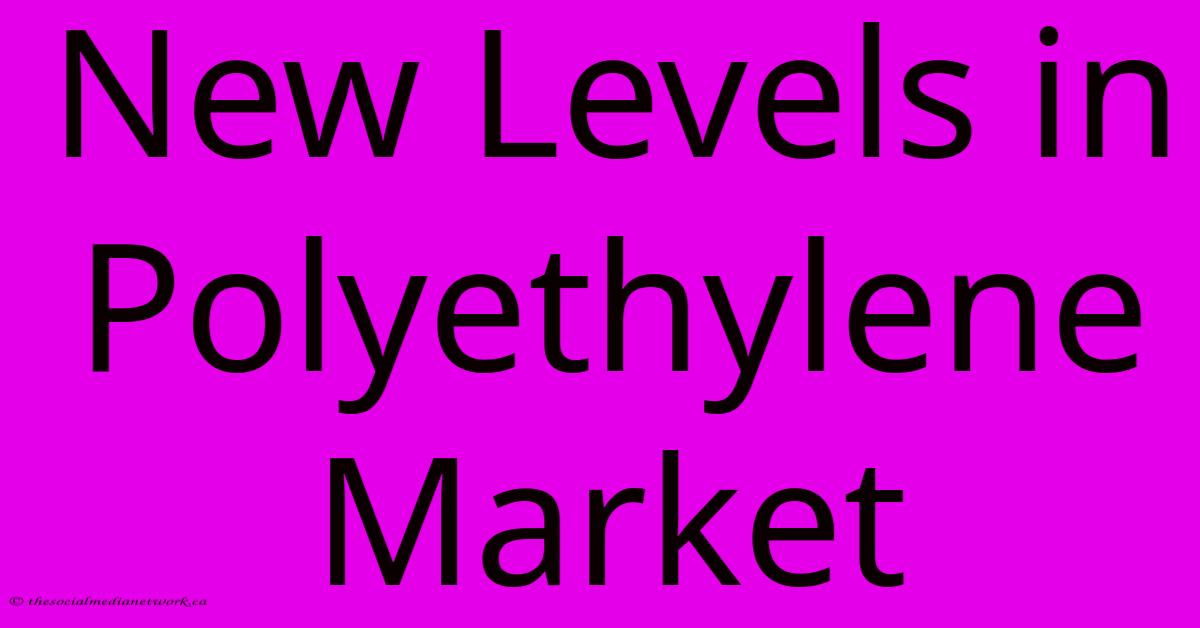 New Levels In Polyethylene Market New Levels In Polyethylene Market