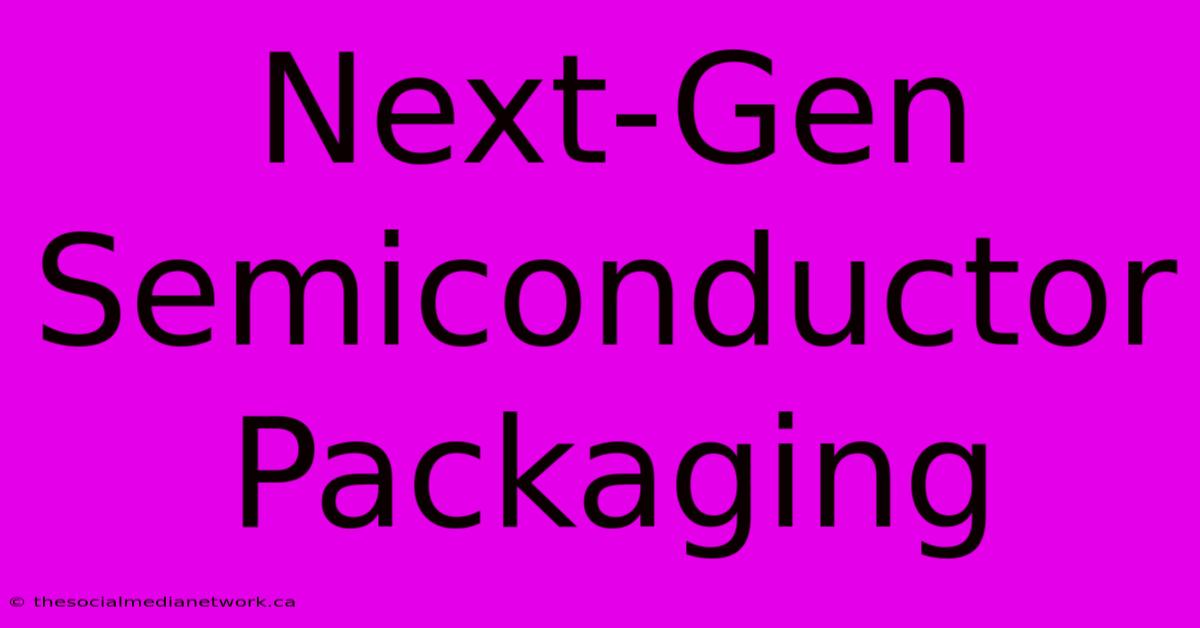 Next-Gen Semiconductor Packaging