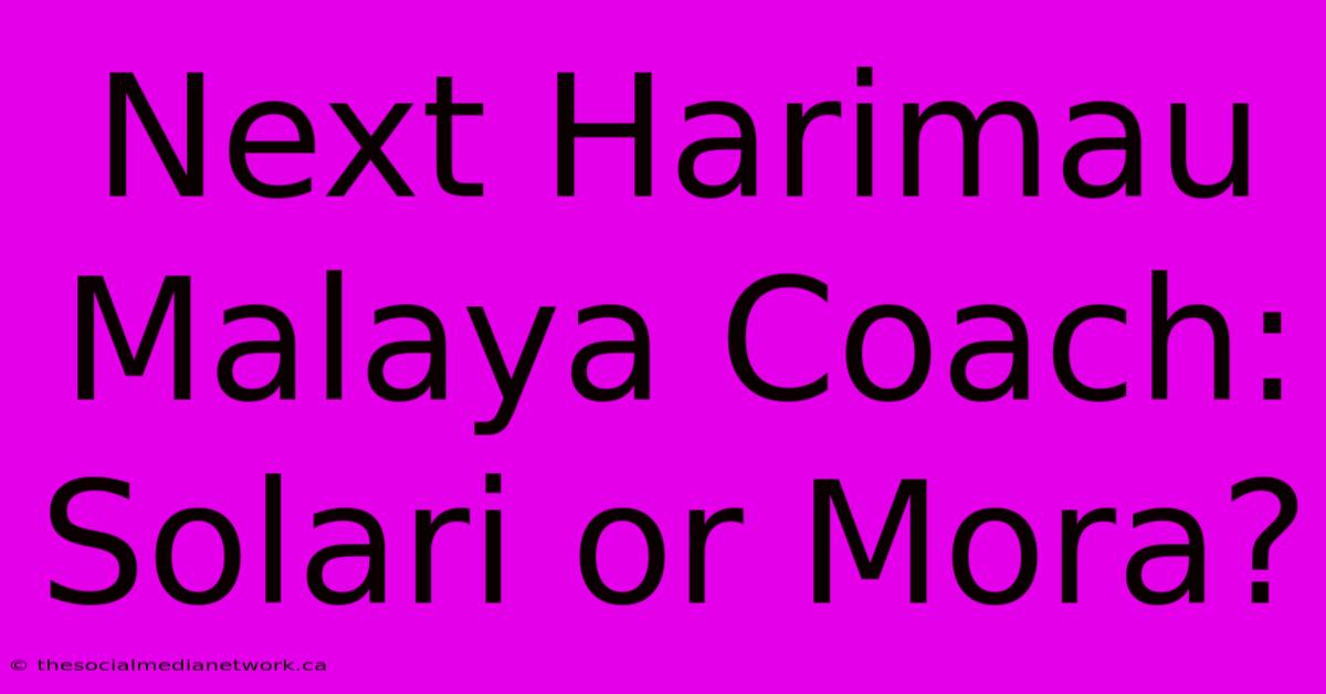 Next Harimau Malaya Coach:  Solari Or Mora?