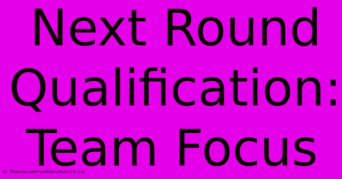 Next Round Qualification: Team Focus