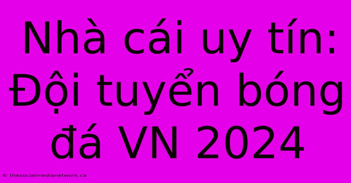 Nhà Cái Uy Tín: Đội Tuyển Bóng Đá VN 2024