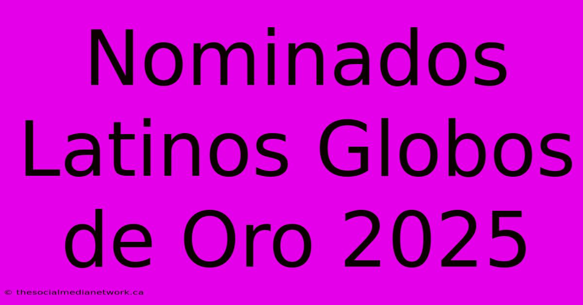 Nominados Latinos Globos De Oro 2025