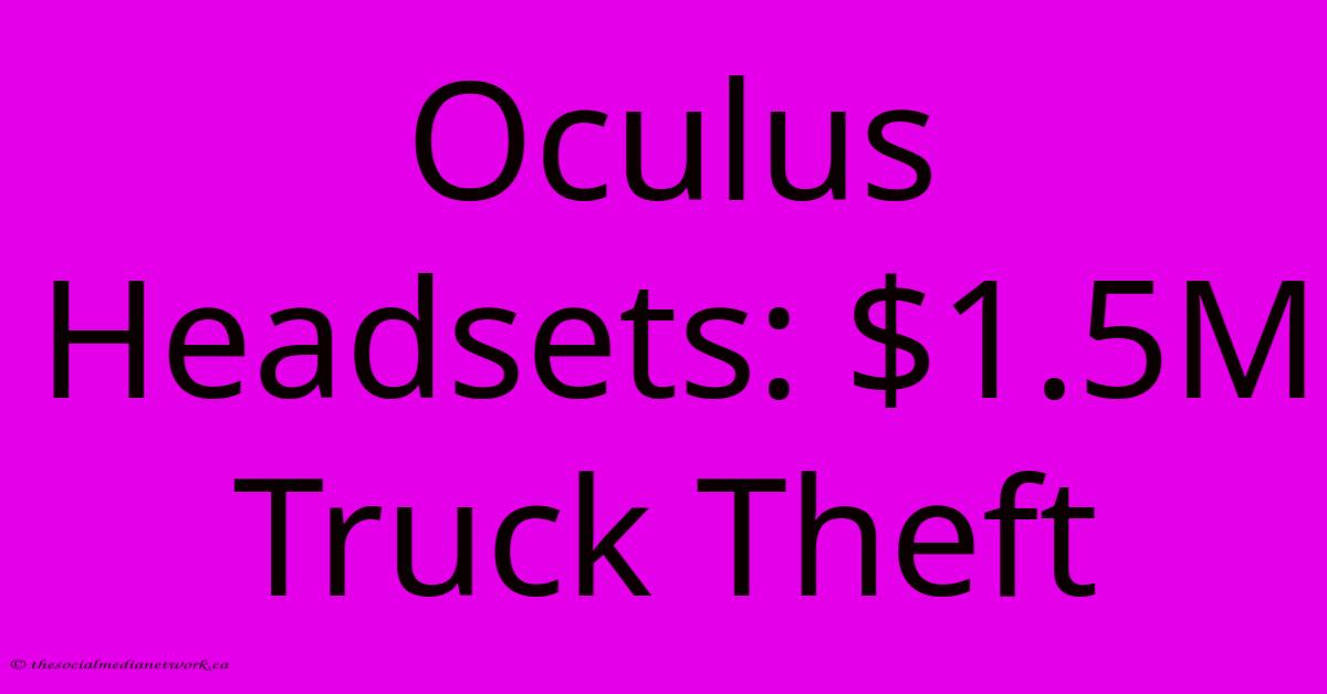 Oculus Headsets: $1.5M Truck Theft Oculus Headsets: $1.5M Truck Theft
