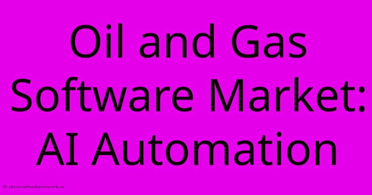 Oil And Gas Software Market: AI Automation Oil And Gas Software Market: AI Automation