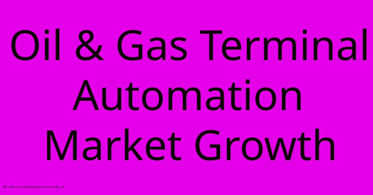 Oil & Gas Terminal Automation Market Growth Oil & Gas Terminal Automation Market Growth