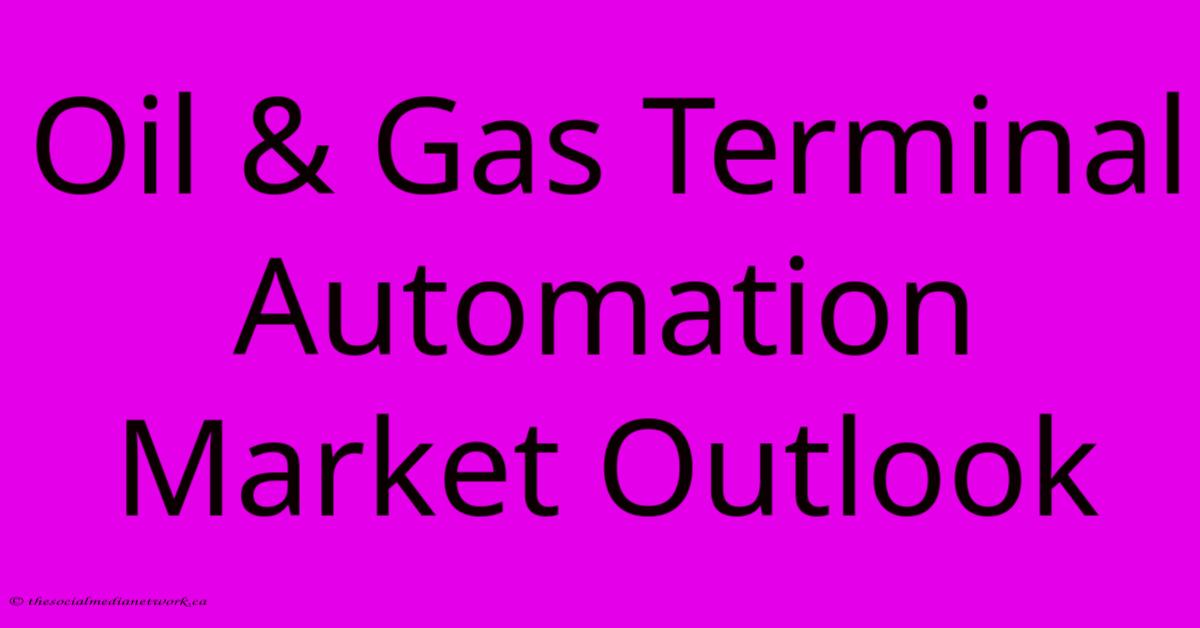 Oil & Gas Terminal Automation Market Outlook Oil & Gas Terminal Automation Market Outlook
