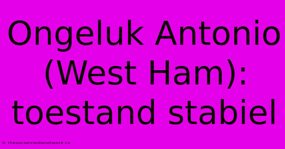 Ongeluk Antonio (West Ham): Toestand Stabiel