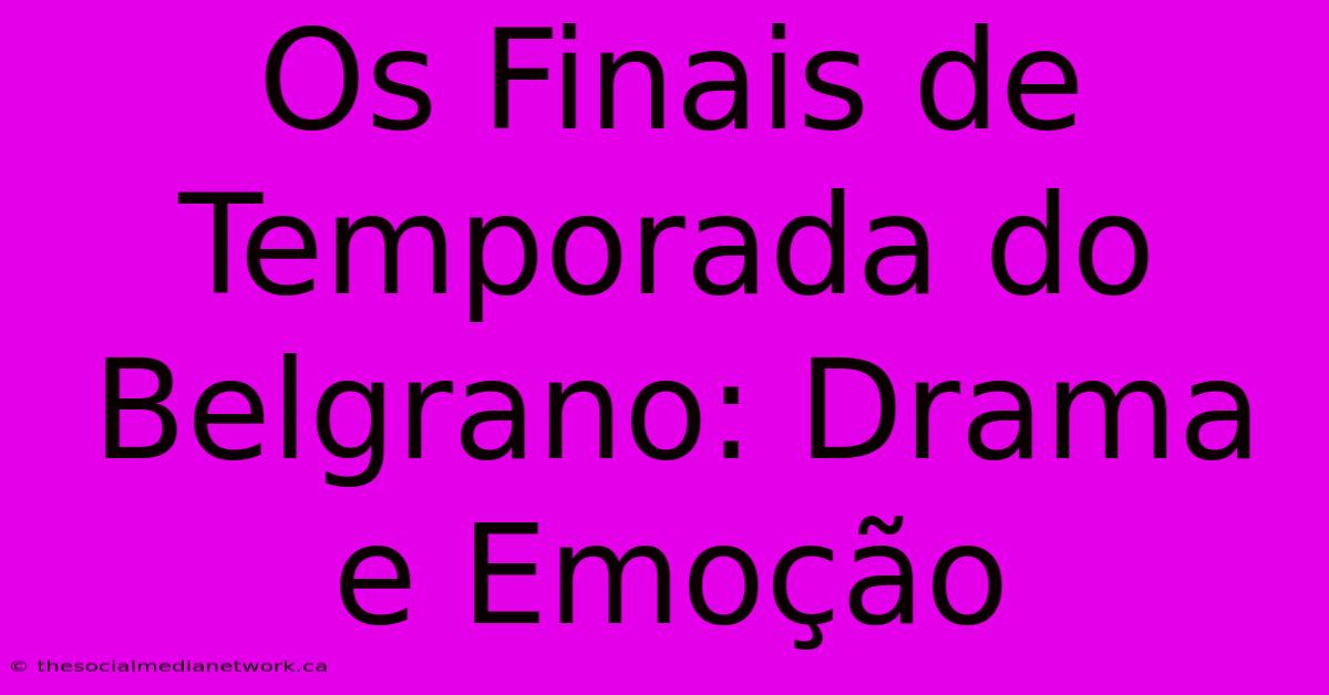 Os Finais De Temporada Do Belgrano: Drama E Emoção