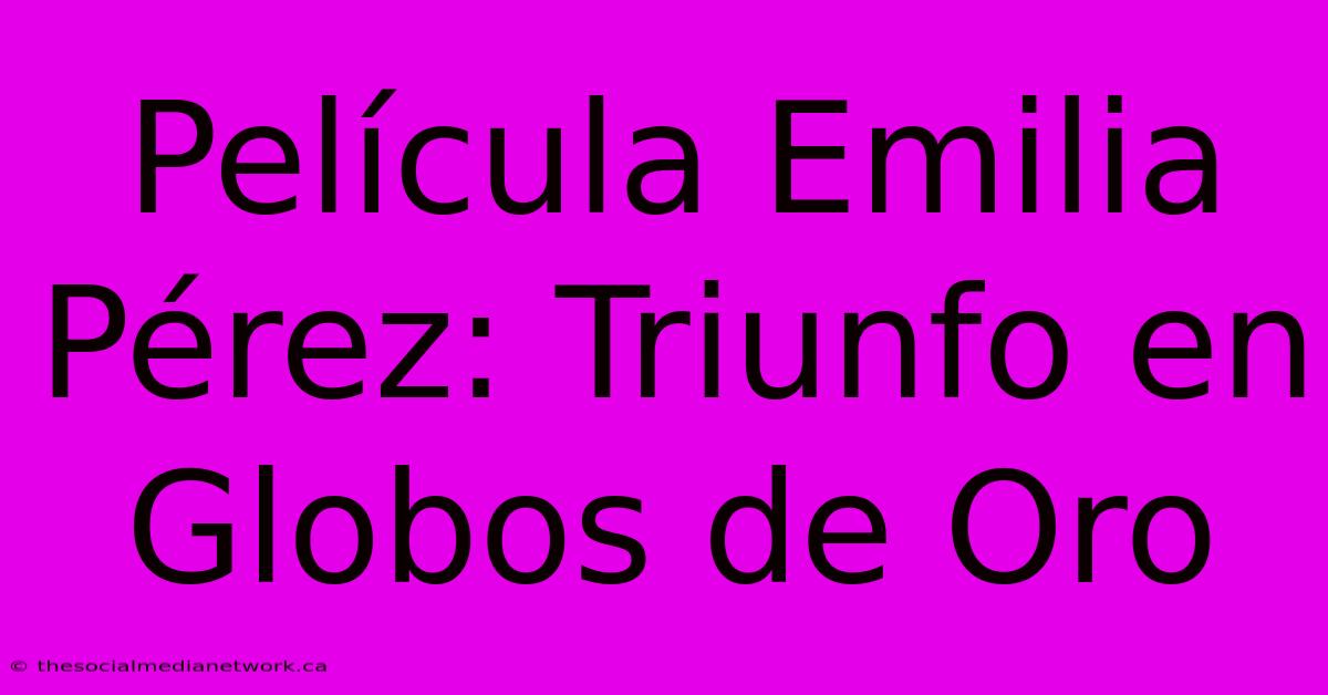 Película Emilia Pérez: Triunfo En Globos De Oro