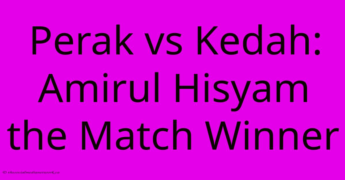 Perak Vs Kedah: Amirul Hisyam The Match Winner