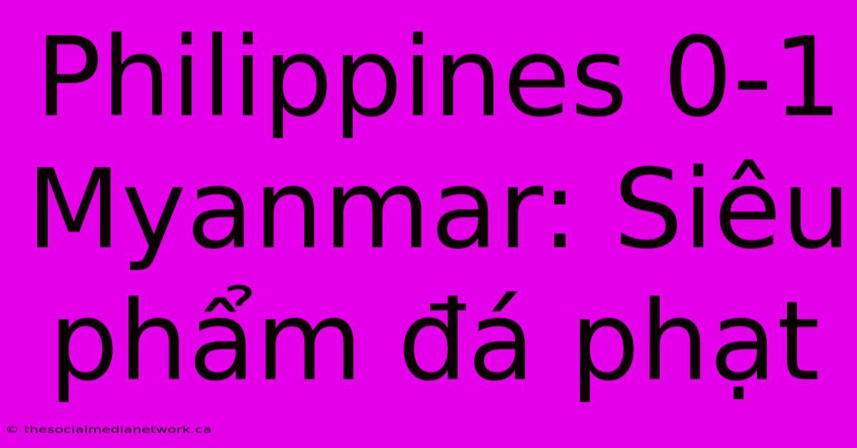 Philippines 0-1 Myanmar: Siêu Phẩm Đá Phạt