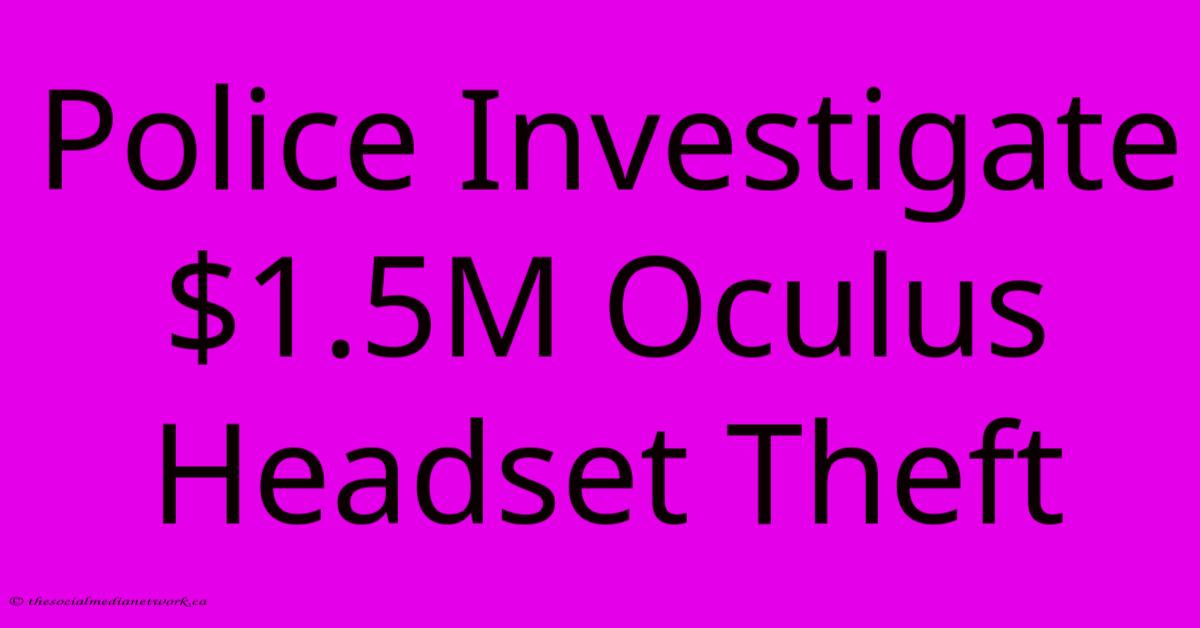 Police Investigate $1.5M Oculus Headset Theft Police Investigate $1.5M Oculus Headset Theft