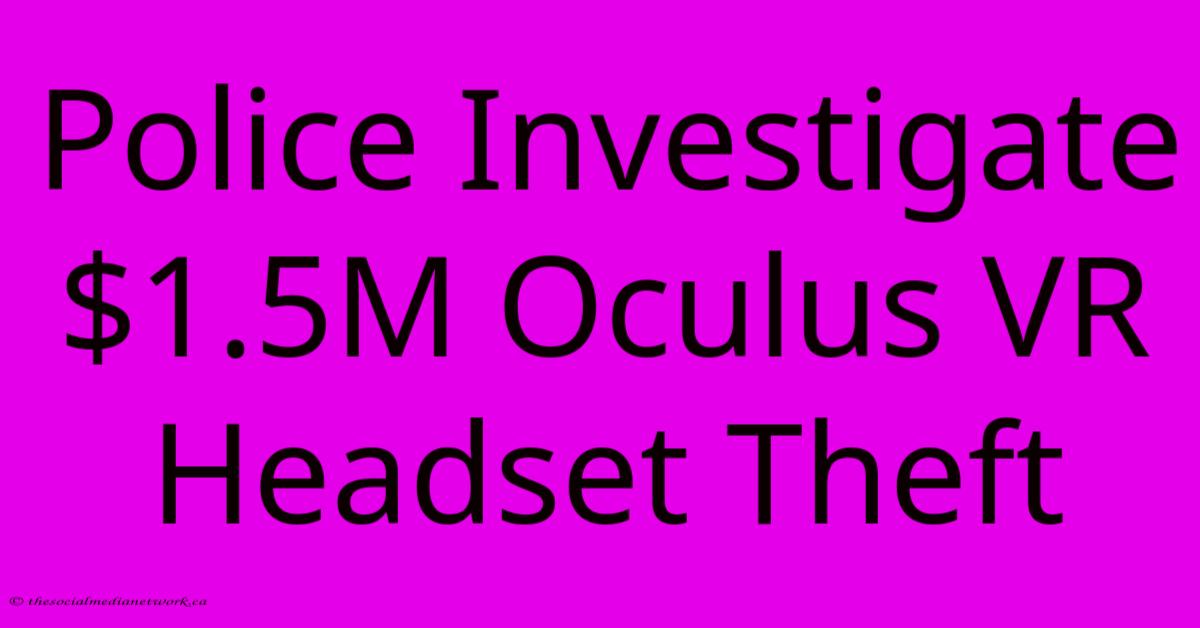 Police Investigate $1.5M Oculus VR Headset Theft Police Investigate $1.5M Oculus VR Headset Theft
