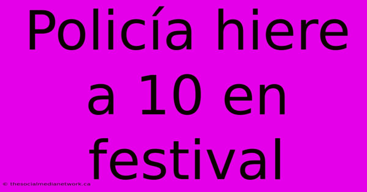 Policía Hiere A 10 En Festival