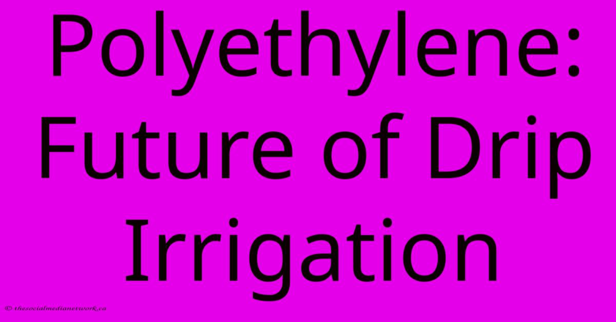 Polyethylene: Future Of Drip Irrigation Polyethylene: Future Of Drip Irrigation
