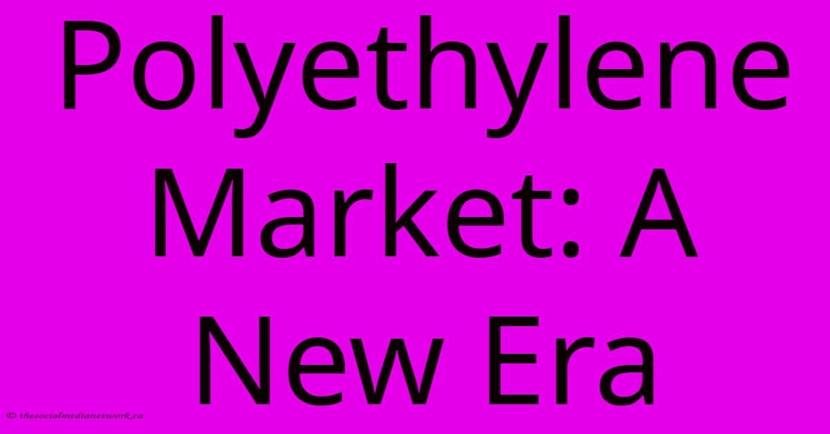 Polyethylene Market: A New Era Polyethylene Market: A New Era