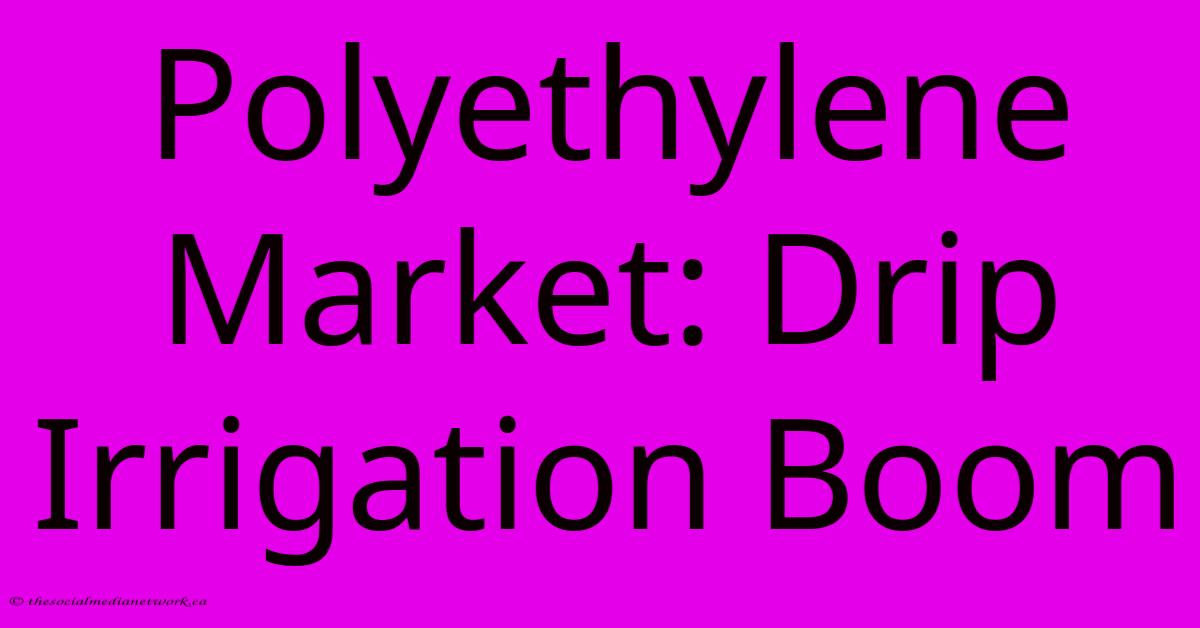 Polyethylene Market: Drip Irrigation Boom Polyethylene Market: Drip Irrigation Boom