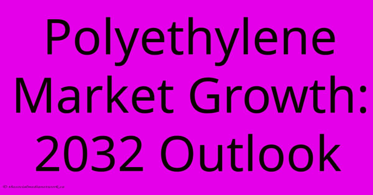 Polyethylene Market Growth: 2032 Outlook Polyethylene Market Growth: 2032 Outlook