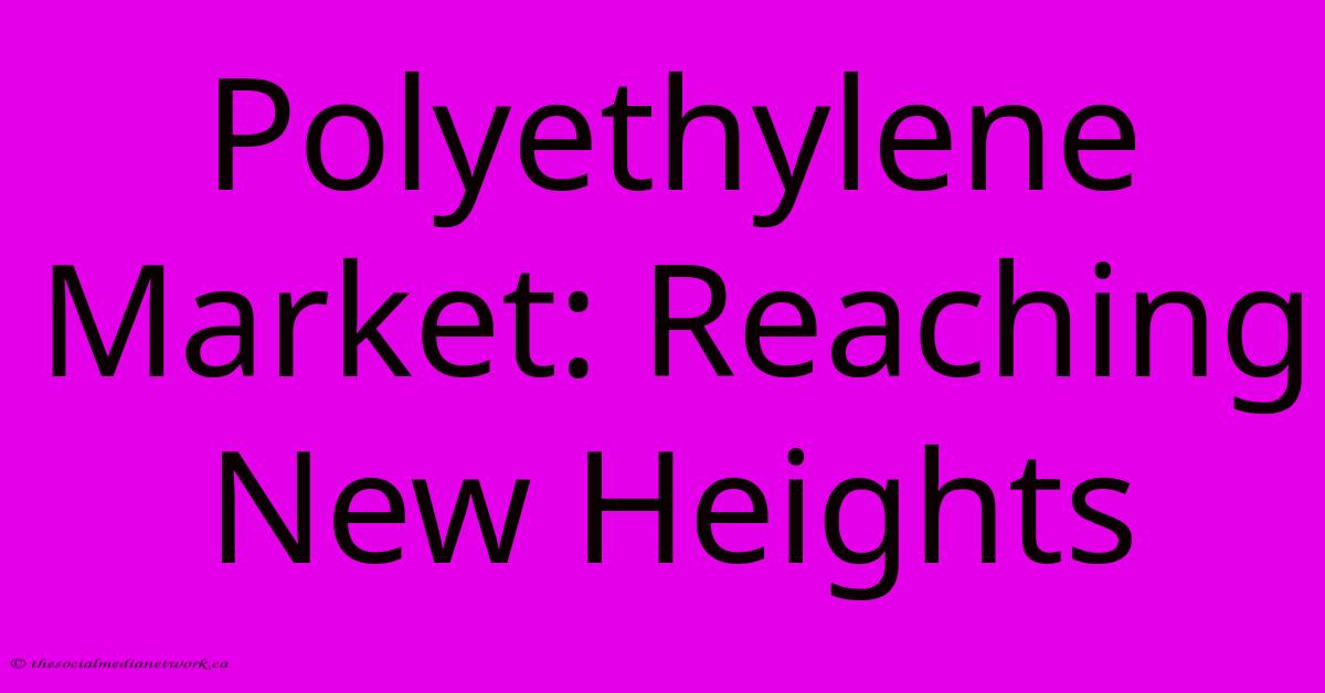 Polyethylene Market: Reaching New Heights Polyethylene Market: Reaching New Heights