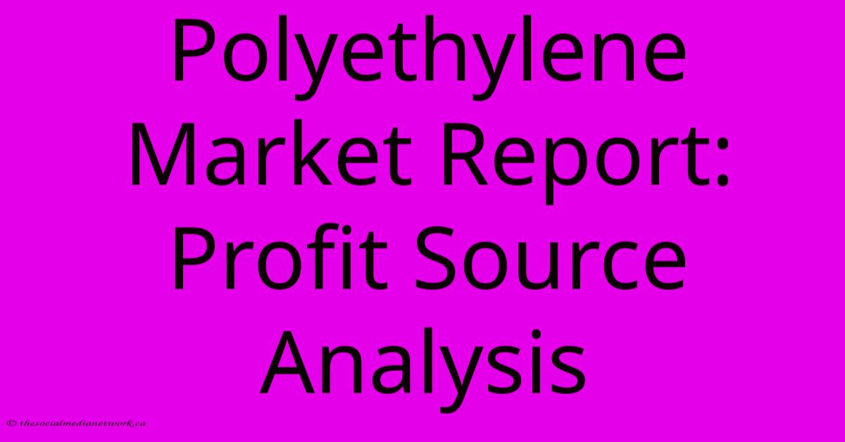 Polyethylene Market Report: Profit Source Analysis Polyethylene Market Report: Profit Source Analysis