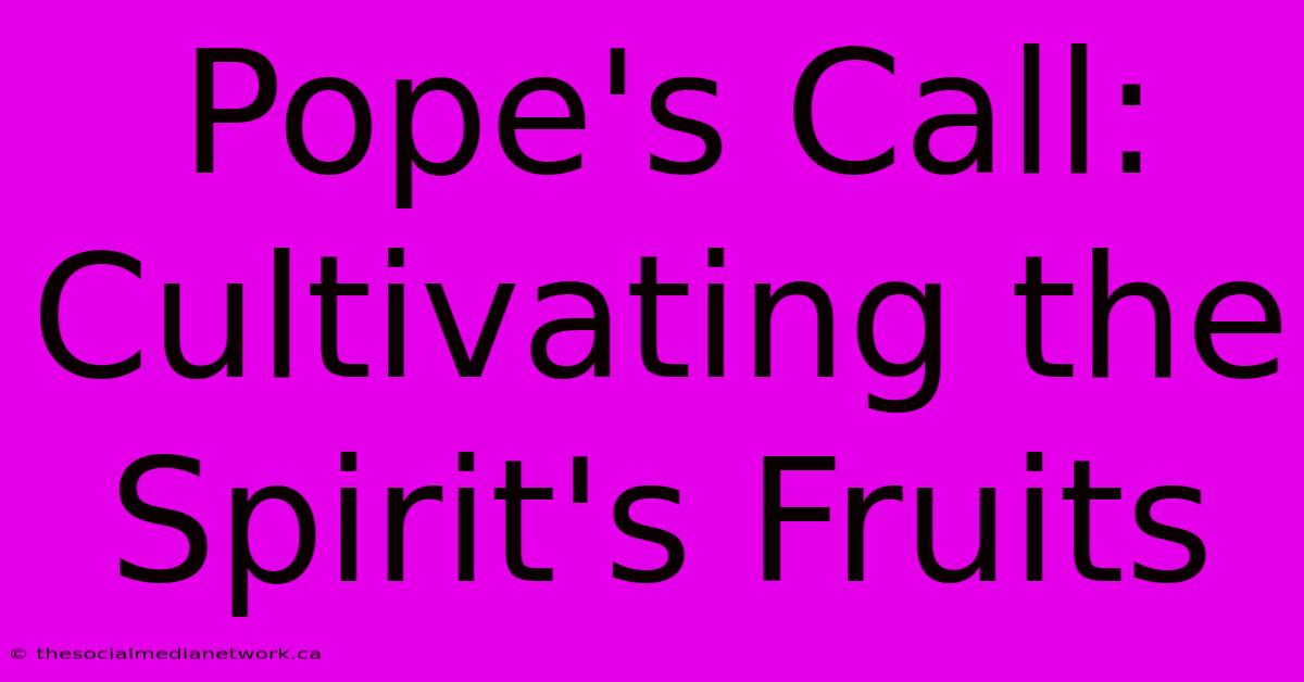 Pope's Call: Cultivating The Spirit's Fruits