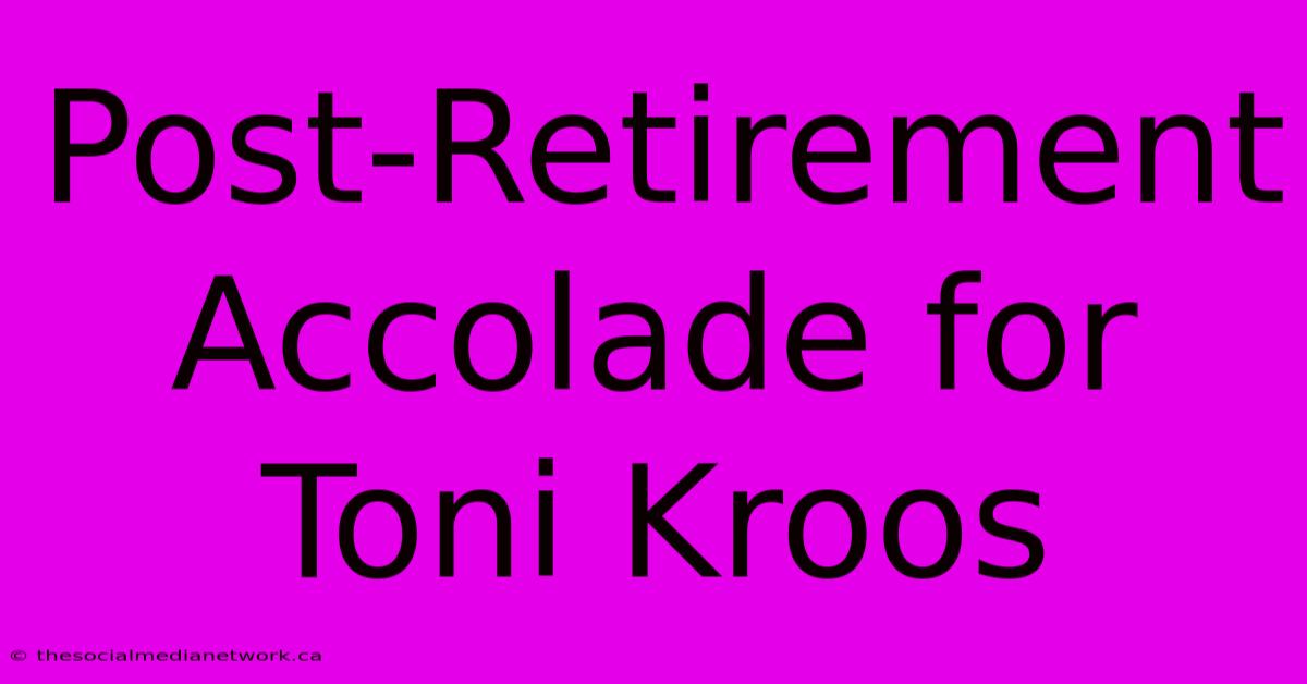 Post-Retirement Accolade For Toni Kroos